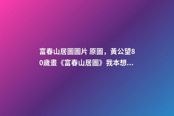 富春山居圖圖片 原圖，黃公望80歲畫《富春山居圖》我本想做個好官-第1張-觀點-玄機派